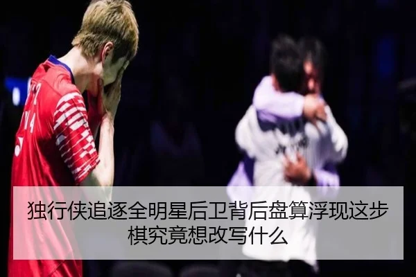 独行侠追逐全明星后卫背后盘算浮现这步棋究竟想改写什么